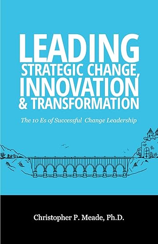Leading Strategic Change, Innovation &amp; Transformation: The 10 Es of Successful Change Leadership
