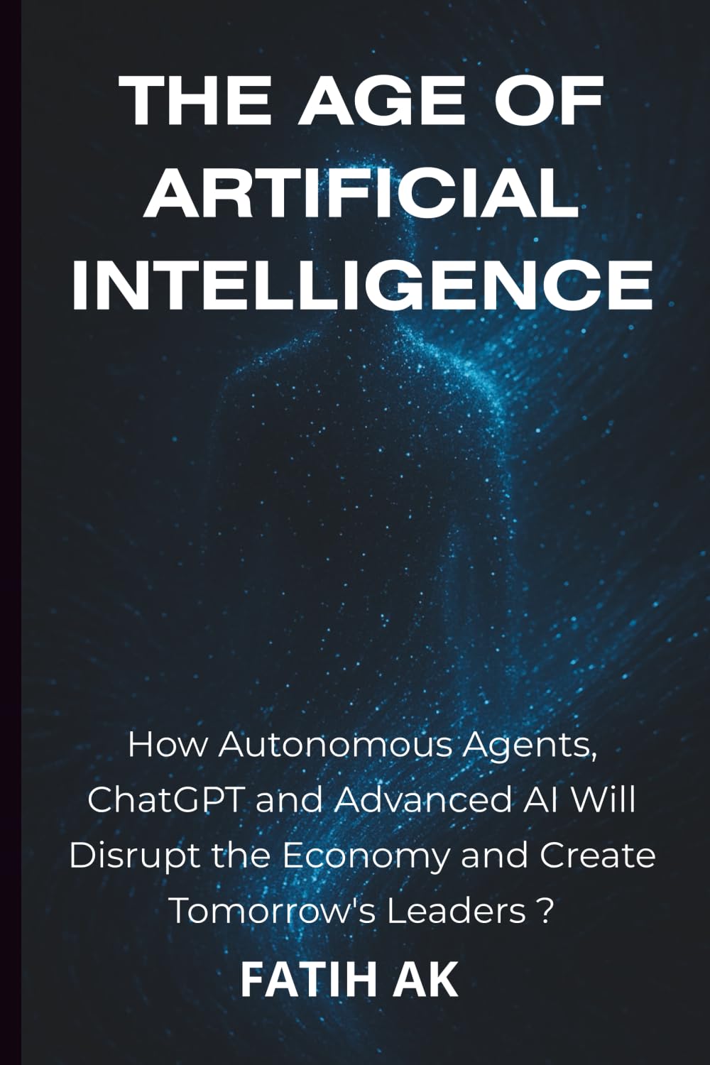 The Age of Artificial Intelligence: How Autonomous Agents, ChatGPT and Advanced AI Will Disrupt the Economy and Create Tomorrow's Lead