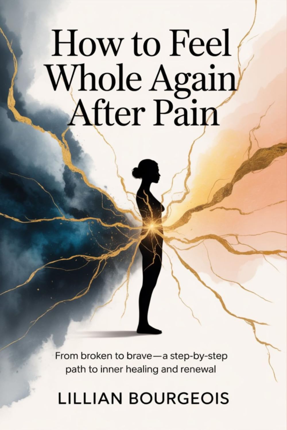 How to Feel Whole Again After Pain: From Broken to Brave—A Step-by-Step Path to Inner Healing and Renewal