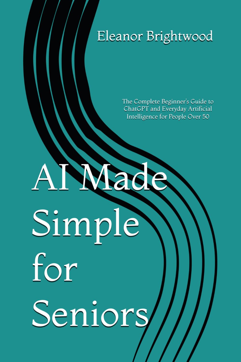 AI Made Simple for Seniors: The Complete Beginner’s Guide to ChatGPT and Everyday Artificial Intelligence for People Over 50