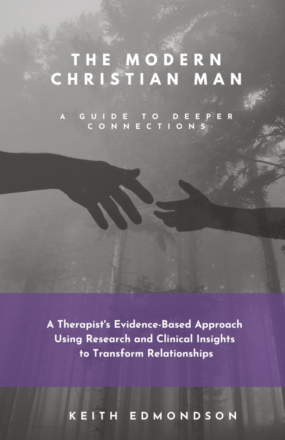 The Modern Christian Man A Guide To Deeper Connection: A Therapist’s Evidence-Based Approach Using Research and Clinical Insight into Transforming Relationship