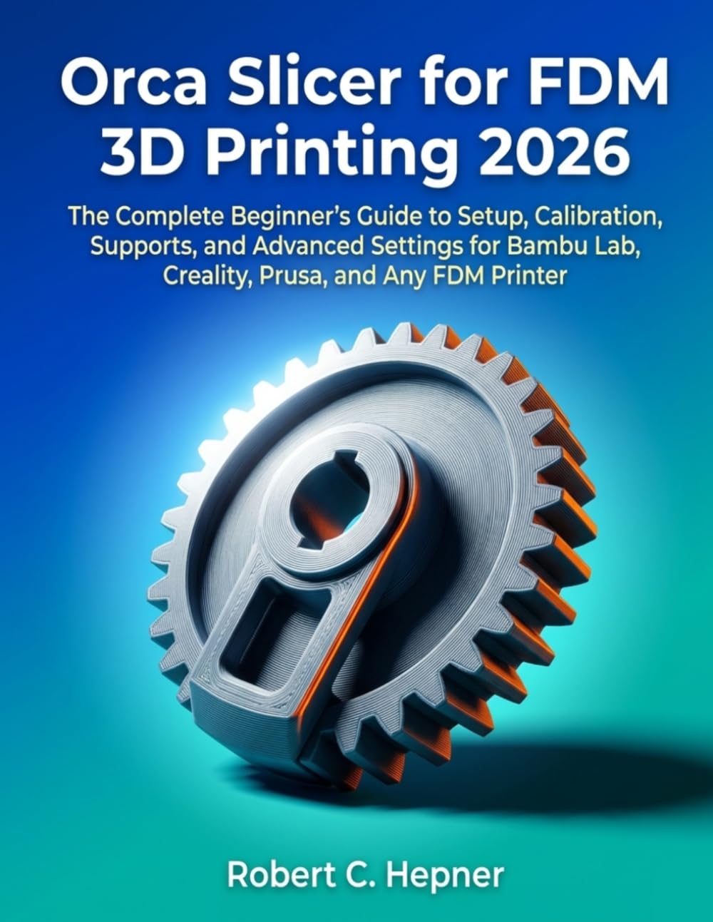 Orca Slicer for FDM 3D Printing 2026: The Complete Beginner's Guide to Setup, Calibration, Supports, and Advanced Settings for Bambu Lab, Creality, Prusa, and Any FDM Printer