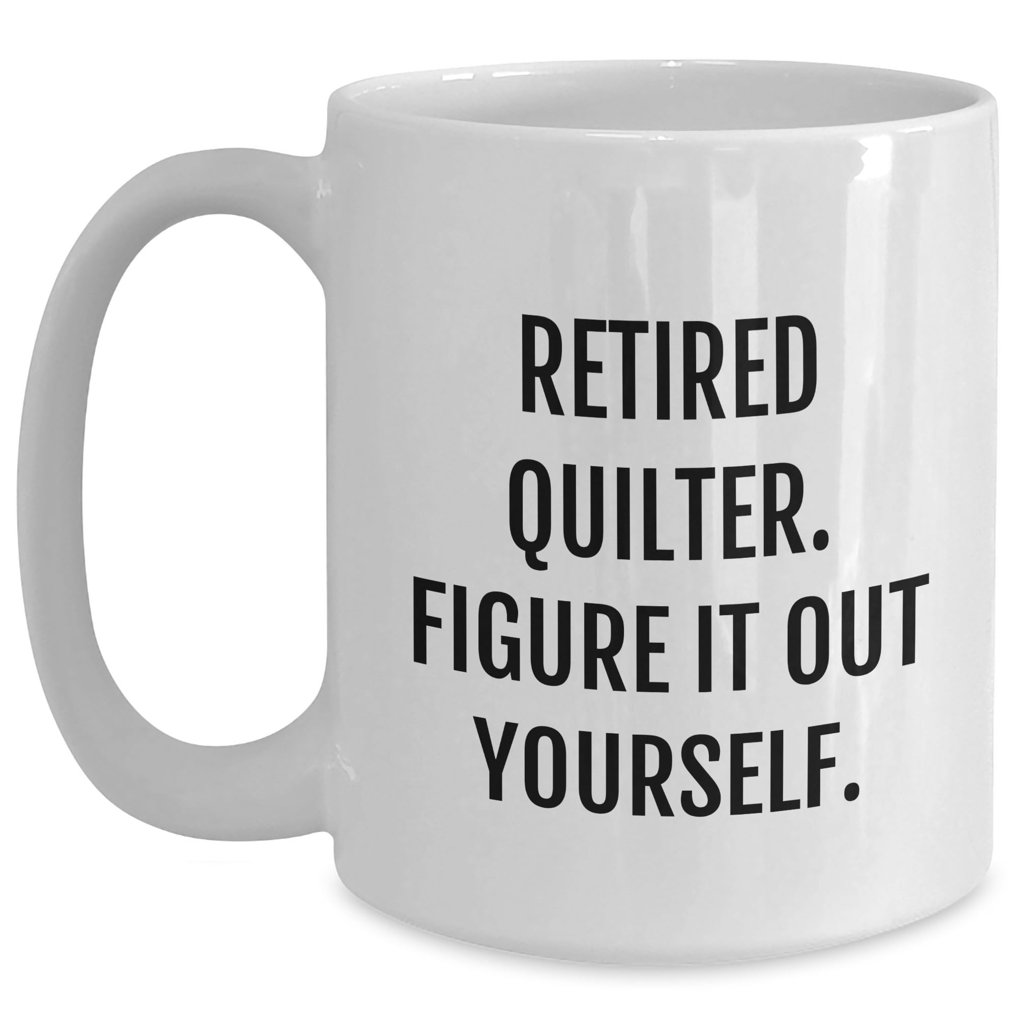 Quilter's Gift, Valentine's Unique Gifts from Quilter to Quilting Friends, Retired Quilter. Figure It Out Yourself. White Coffee Mug (11oz or 15oz capacity), Quilter's Inspiration, Quilter Gifts