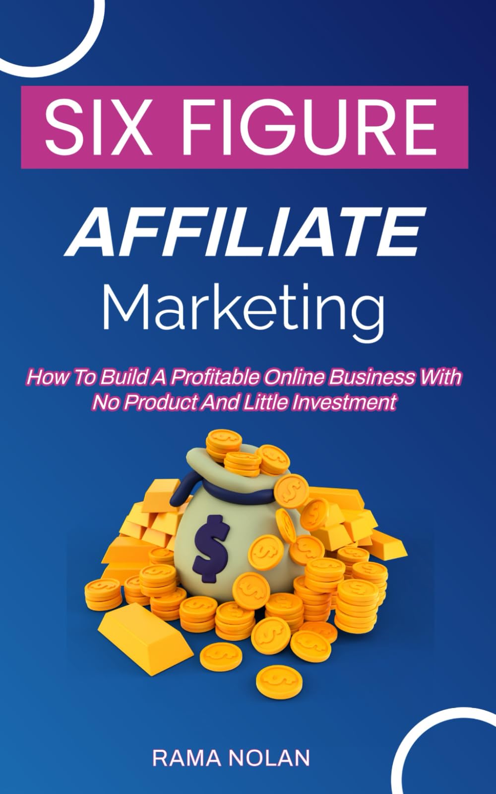 Six-Figure Affiliate Marketing: How To Build A Profitable Online Business With No Product And Little Investment