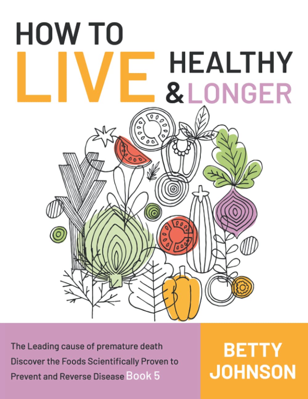 How to Live Healthy & Live Longer: The Leading Cause Of Premature Death Discover The Foods Scientifically Proven To Prevent And Reverse Disease - Book 5