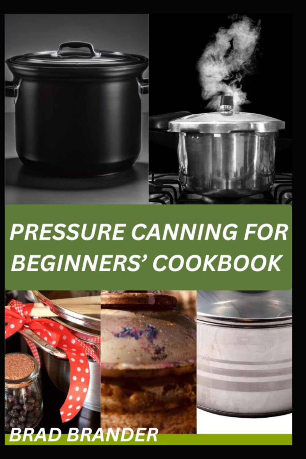 PRESSURE CANNING FOR BEGINNERS’ COOKBOOK: A Simple Step-by-Step Guide to Pressure Canning Recipes and Expert Tips for Creating a Reliable Homemade Food Supply