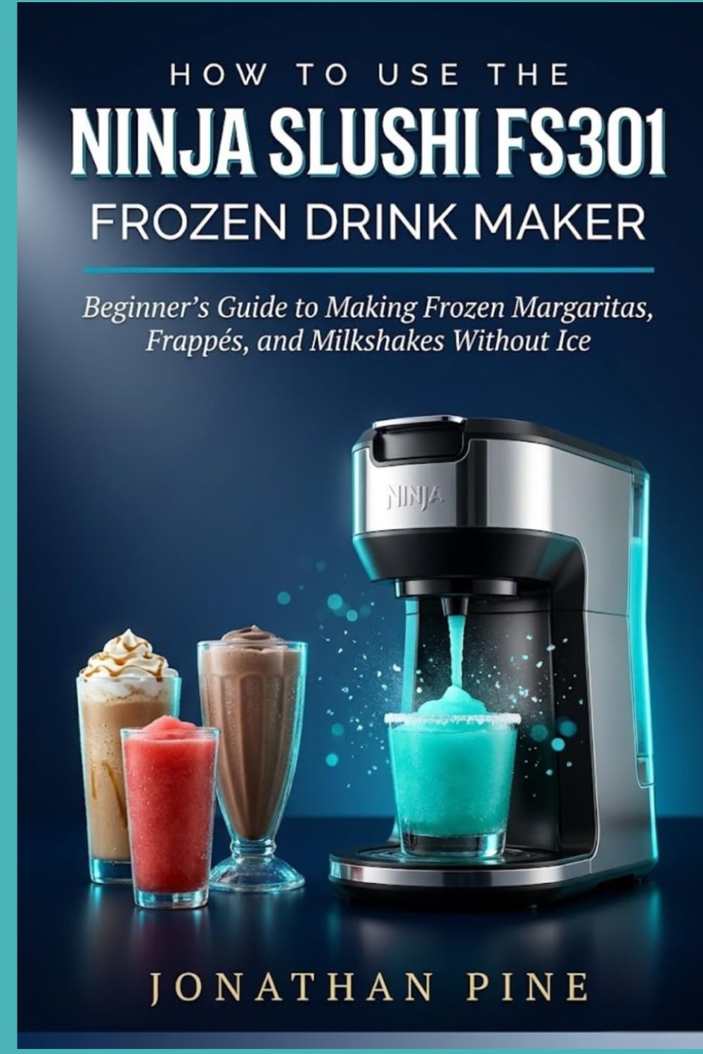 How To Use The Ninja Slushi Fs301 Frozen Drink Maker: Beginner's Guide to Making Frozen Margaritas, Frappés, And Milkshakes Without Ice