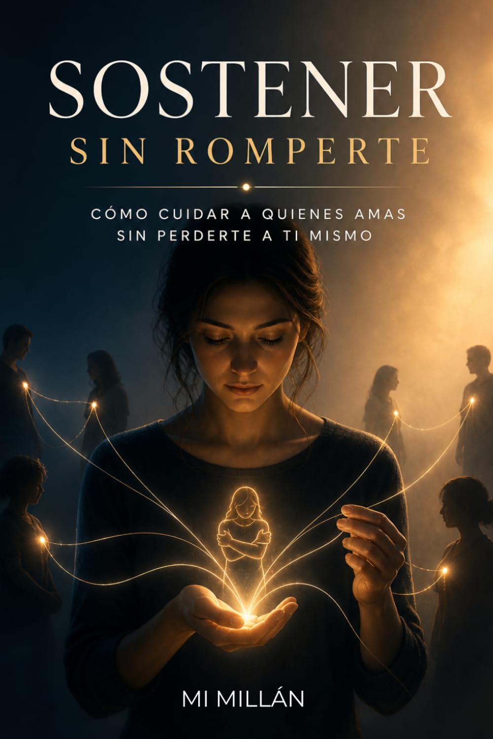 Sostener Sin Romperte: Cómo Cuidar A Quienes Amas Sin Romperte A Ti Mismo