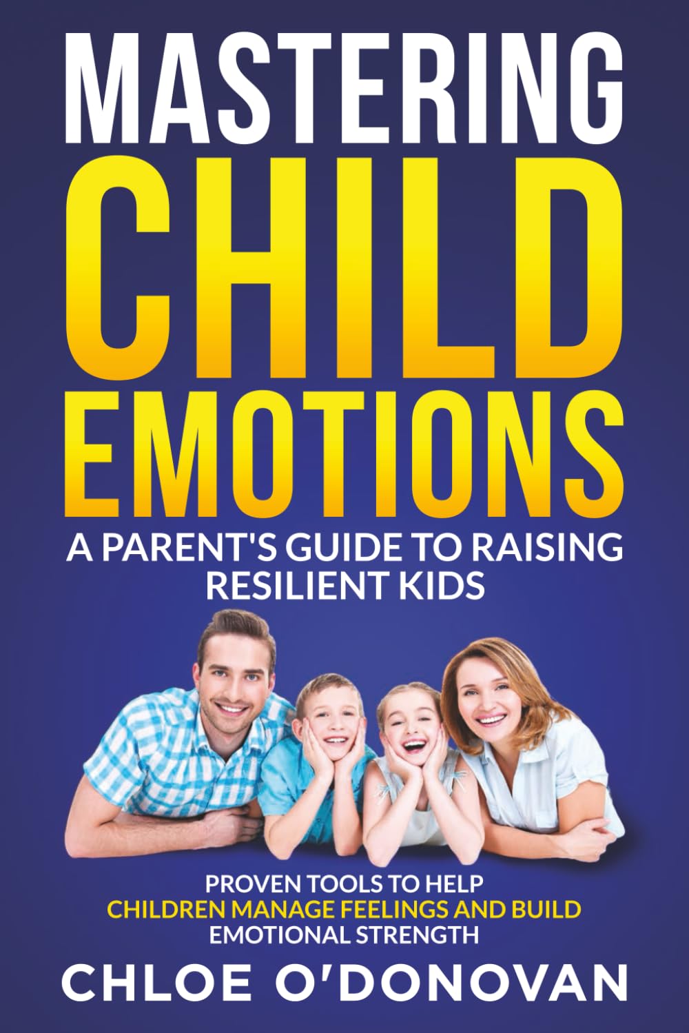 Mastering Child Emotions A Parent's Guide to Raising Resilient Kids: Proven Tools to Help Children Manage Feelings and Build Emotional Strength