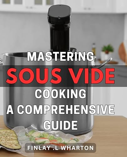 Mastering Sous Vide Cooking: A Comprehensive Guide: The Complete Handbook for Perfectly Cooked Meals Every Time.