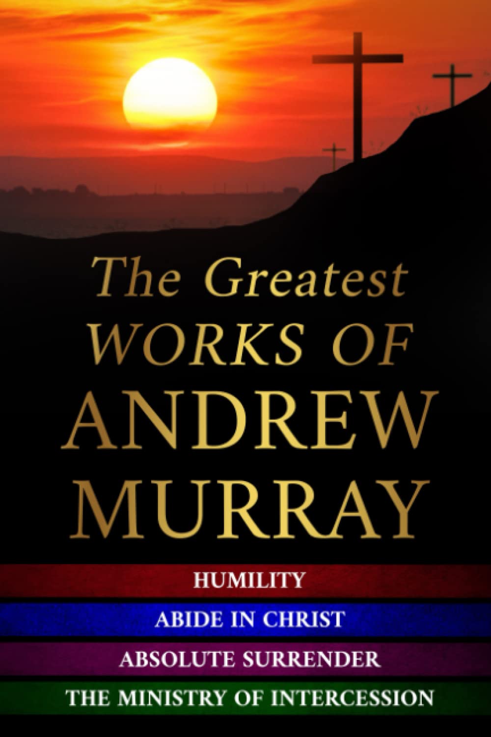 The Greatest Works of Andrew Murray: Abide In Christ - Humility - The Ministry of Intercession - Absolute Surrender