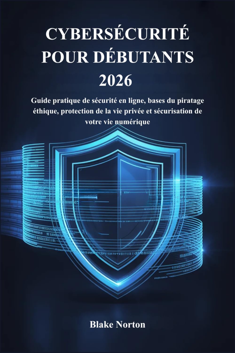 CYBERSÉCURITÉ POUR DÉBUTANTS 2026: Guide pratique de sécurité en ligne, bases du piratage éthique, protection de la vie privée et sécurisation de votre vie numérique