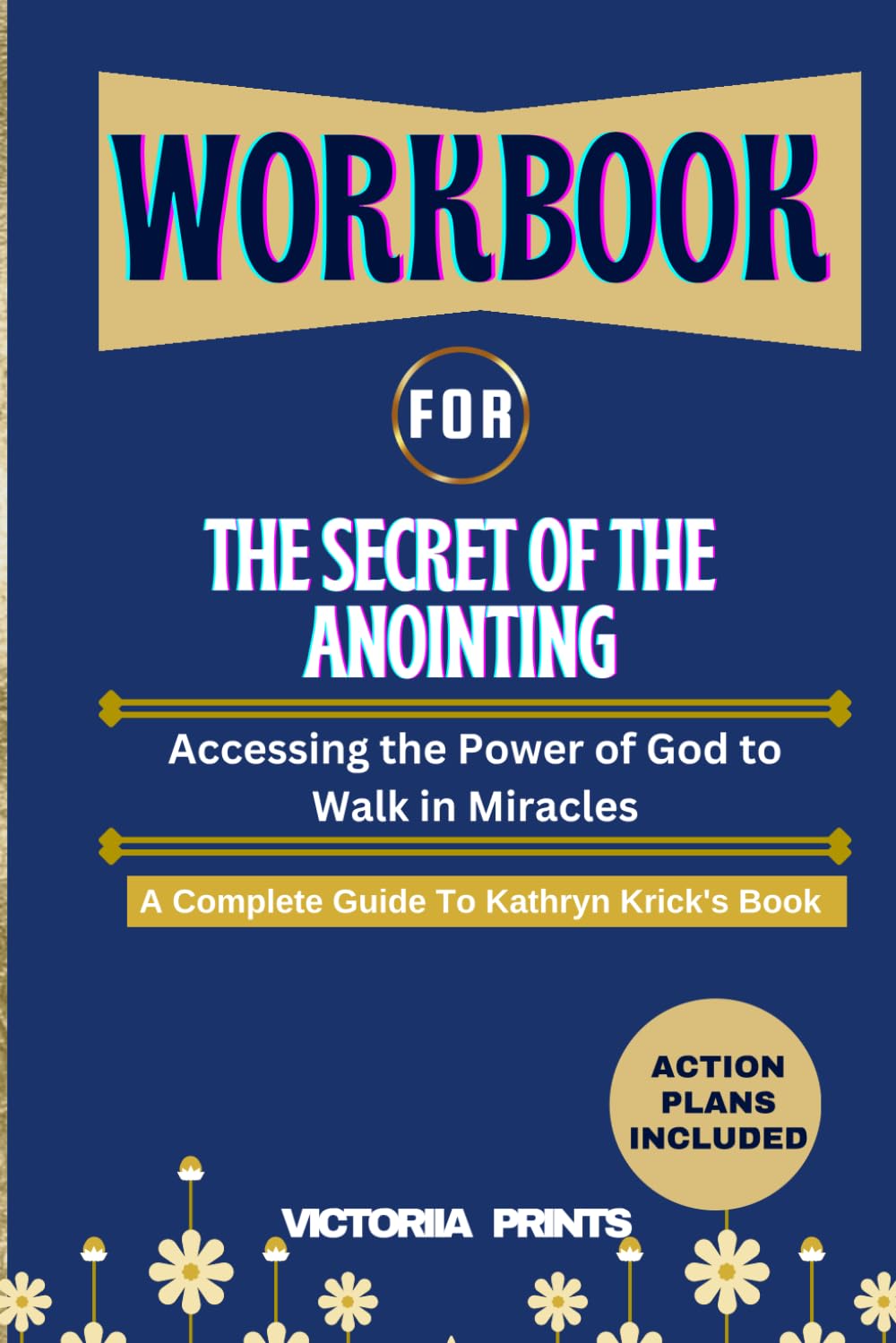 Workbook For The Secret of the Anointing (The Complete Guide To Kathryn Krick's Book): Accessing the Power of God to Walk in Miracles