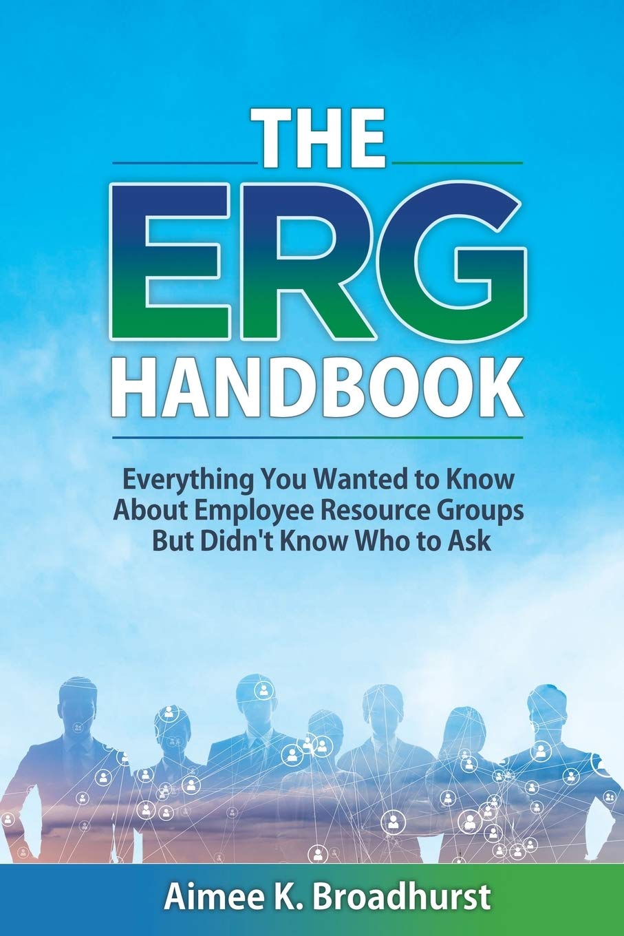 The ERG Handbook: Everything You Wanted to Know about Employee Resource Groups but Didn't Know Who to Ask