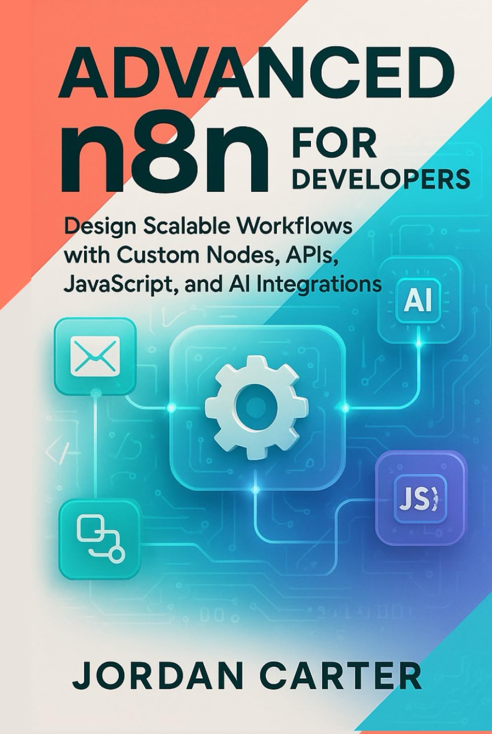 Advanced n8n for Developers: Design Scalable Workflows with Custom Nodes, APIs, JavaScript, and AI Integrations
