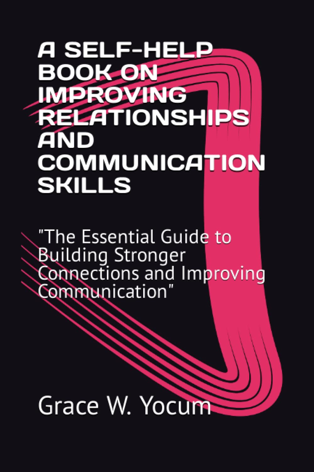 A SELF-HELP BOOK ON IMPROVING RELATIONSHIPS AND COMMUNICATION SKILLS: "The Essential Guide to Building Stronger Connections and Improving Communication"