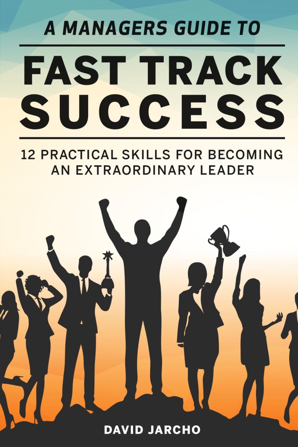 A Managers Guide to Fast Track Success: 12 Practical Skills for Becoming an Extraordinary Leader