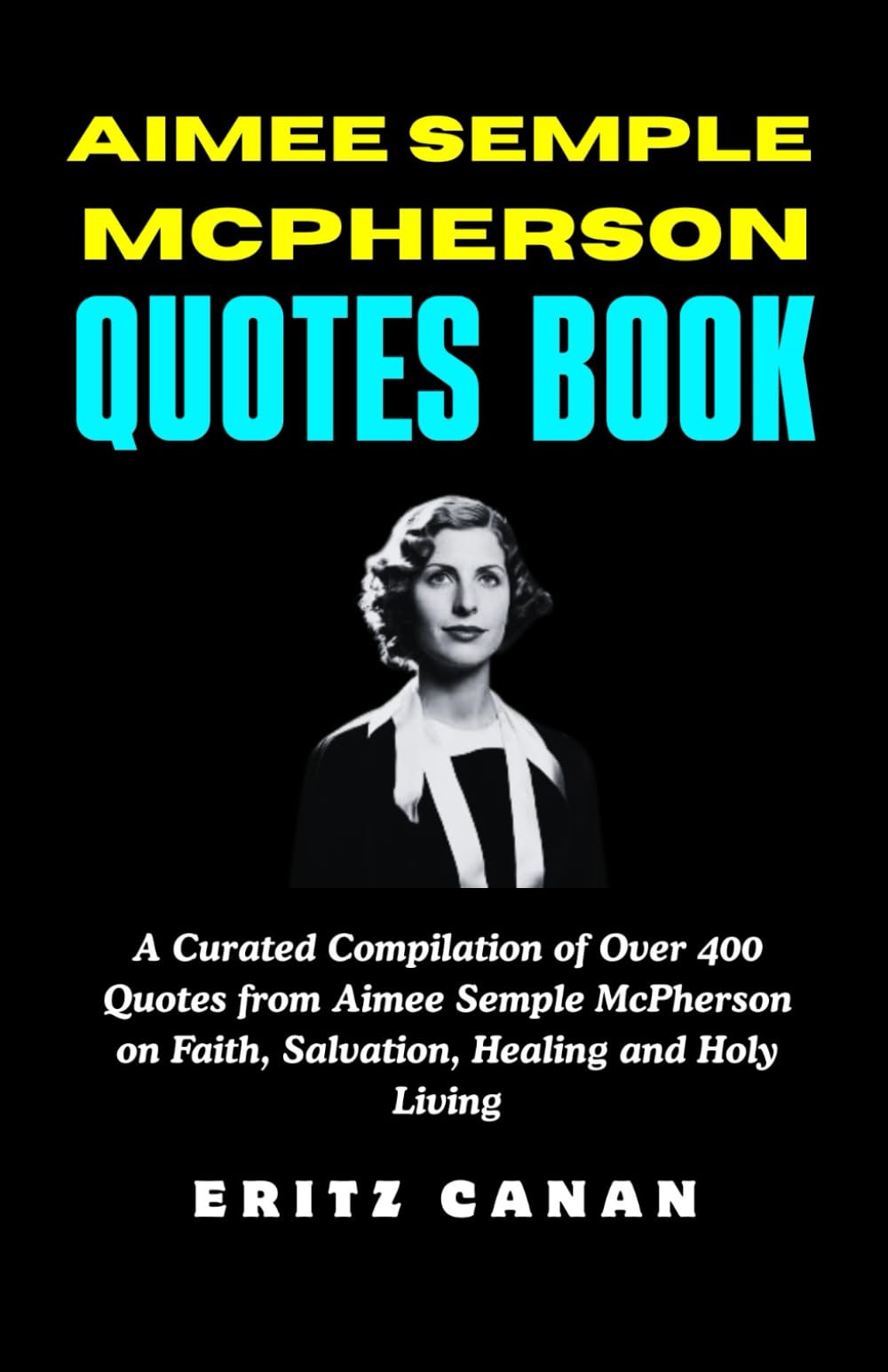 AIMEE SEMPLE MCPHERSON QUOTES BOOK: A Curated Compilation of Over 400 Quotes from Aimee Semple McPherson on Faith, Salvation, Healing and Holy Living