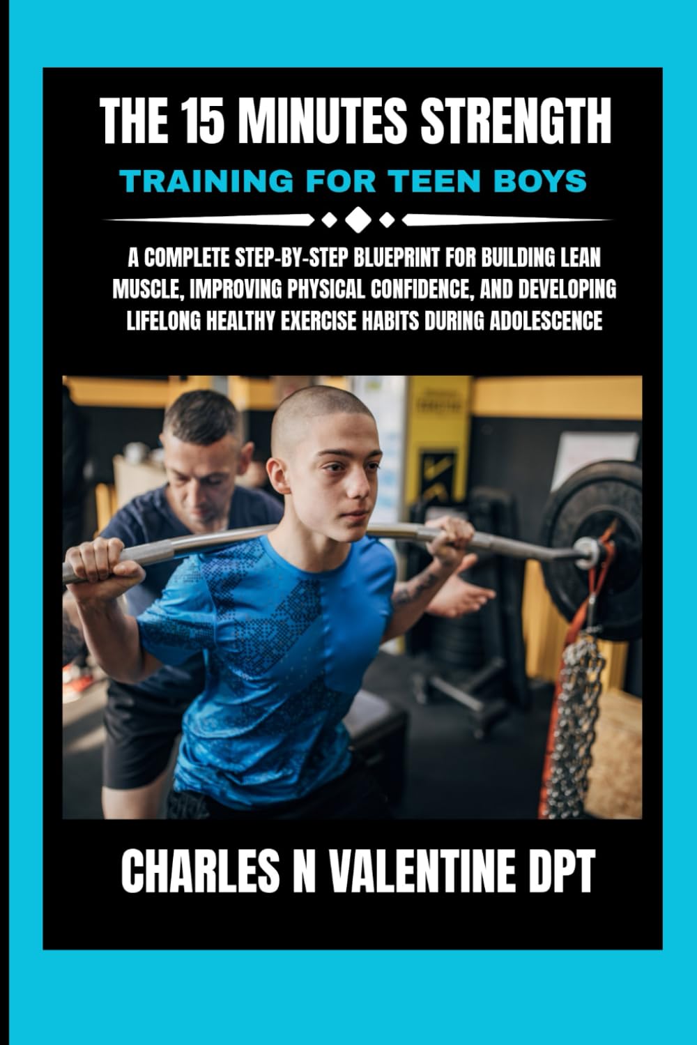 The 15 Minutes Strength Training For Teen Boys: A Complete Step-by-Step Blueprint for Building Lean Muscle, Improving Physical Confidence, and ... N. Valentine DPT Fitness Routine Series)