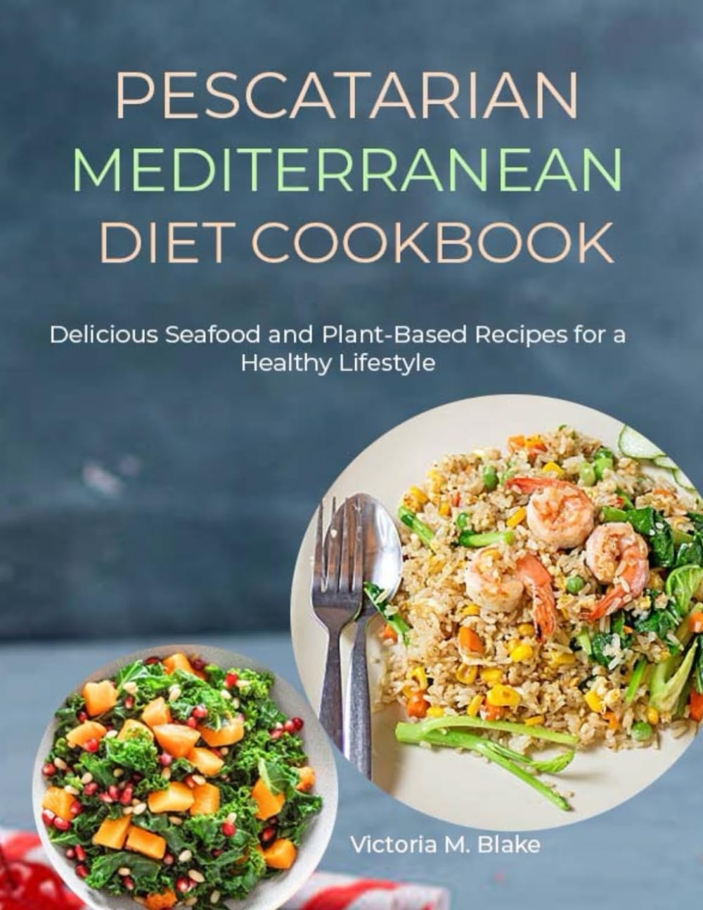 PESCATARIAN MEDITERRANEAN DIET COOKBOOK: Delicious Seafood and Plant-Based Recipes for a Healthy Lifestyle
