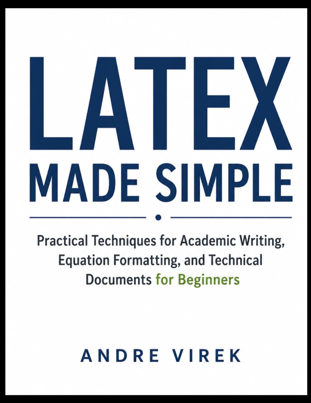 LaTeX Made: Simple Practical Techniques for Academic Writing, Equation Formatting, and Technical Documents for Beginners