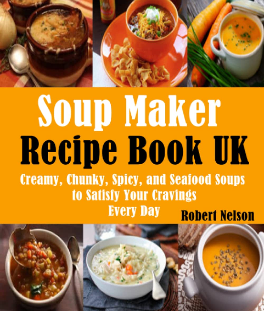 Soup Maker Recipe Book UK: Creamy, Chunky, Spicy, and Seafood Soups to Satisfy Your Cravings Every Day