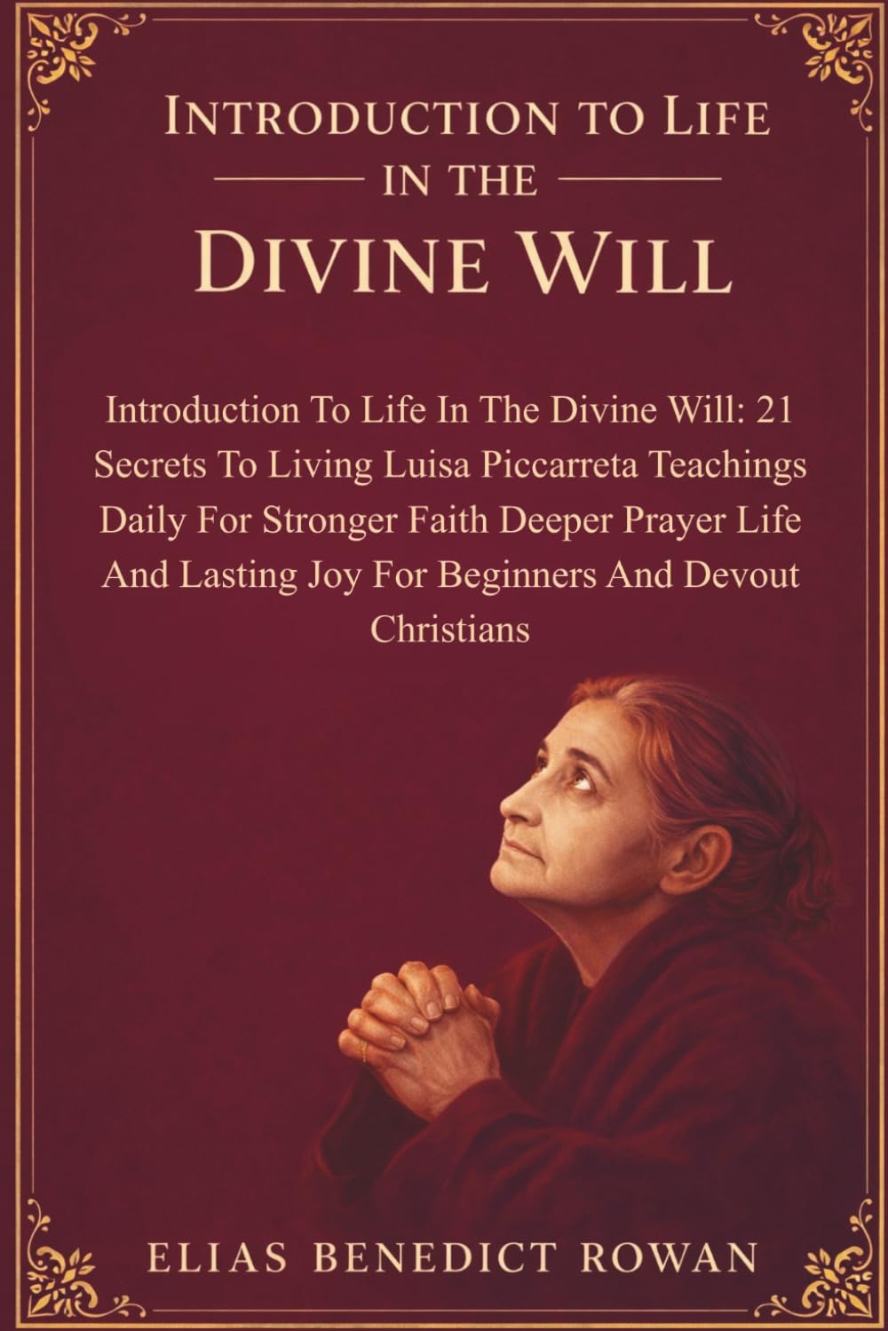 Introduction To Life In The Divine Will: 21 Secrets To Living Luisa Piccarreta Teachings Daily For Stronger Faith Deeper Prayer Life And Lasting Joy For Beginners And Devout Christians
