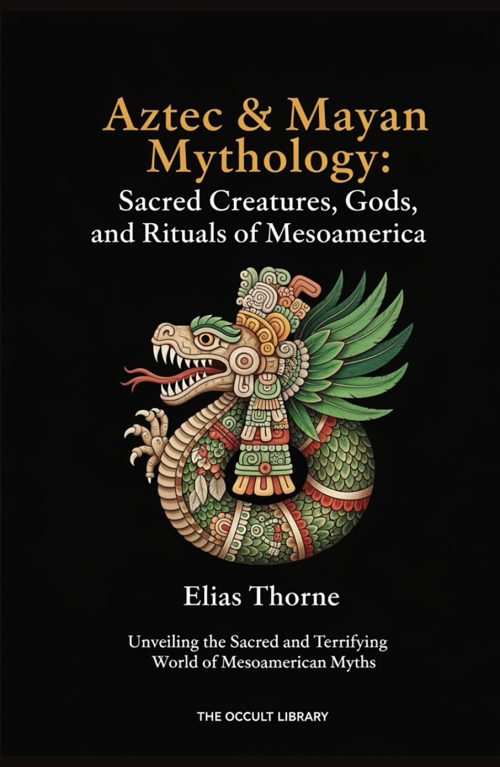 Aztec & Mayan Mythology: Sacred Creatures, Gods, and Rituals of Mesoamerica: Unveiling the Sacred and Terrifying World of Mesoamerican Myths (The Arcane Bestiary)