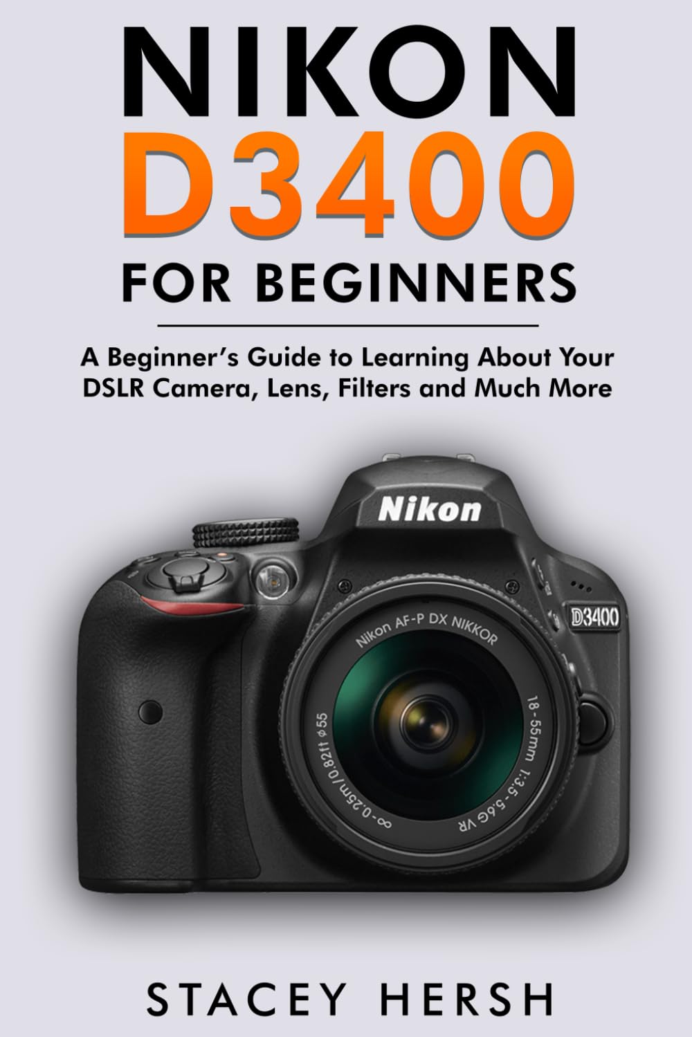 Nikon D3400 For Beginners: A Beginner’s Guide to Learning About Your DSLR Camera, Lens, Filters and Much More (DSLRs for Beginners)