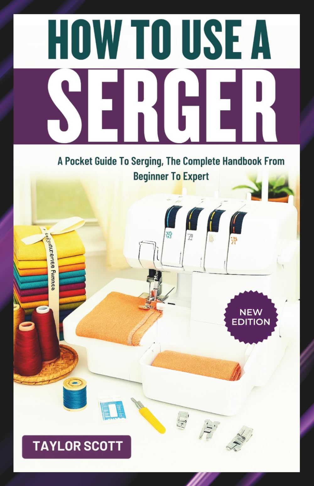 HOW TO USE A SERGER: A Pocket Guide To Serging, The Complete Handbook From Beginner To Expert
