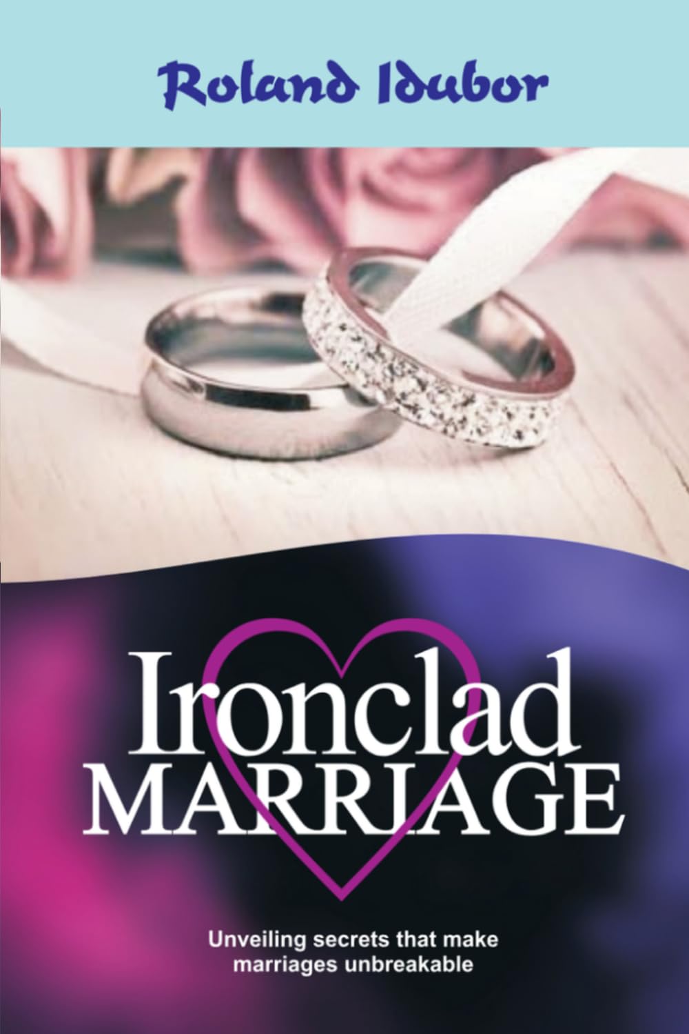 IRONCLAD MARRIAGE: Unlock The Secrets To An Unbreakable Marriage