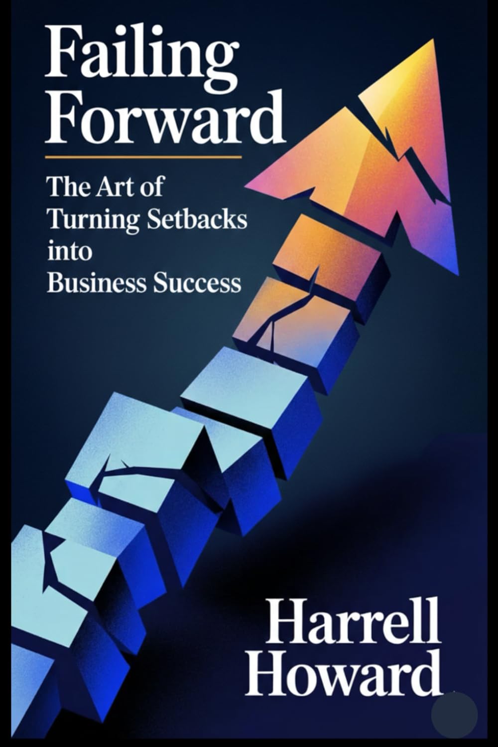 Failing Forward: The Art of Turning Setbacks into Business Success: A Practical Framework for Building Business Resilience, Innovation Culture, and Growth Through Strategic Failure