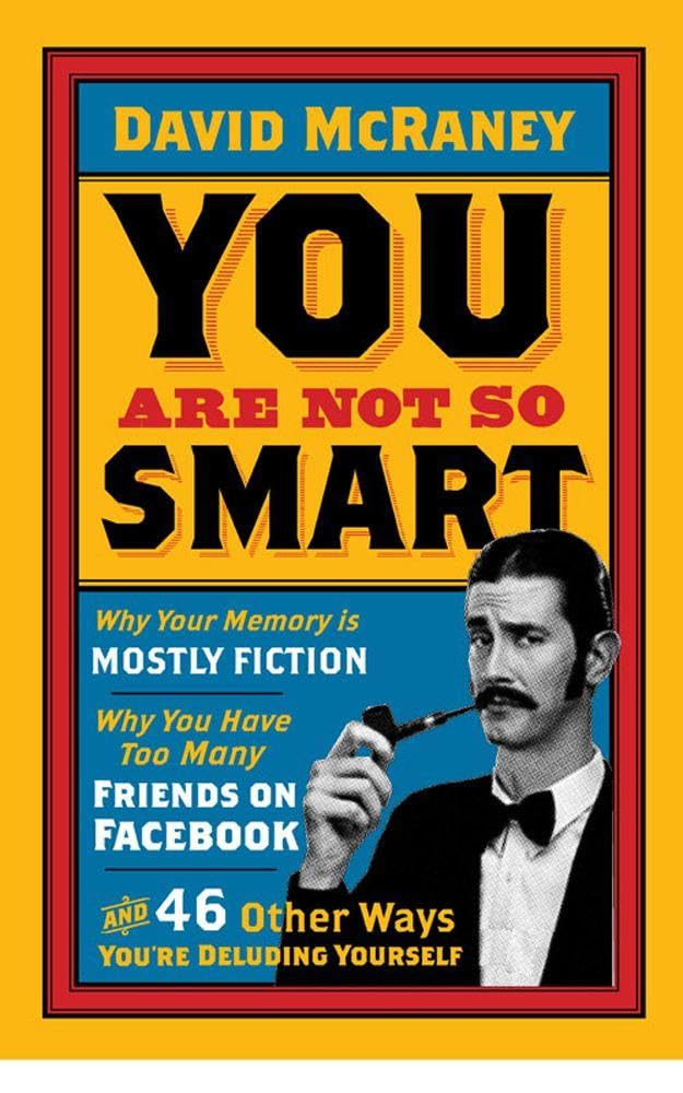 You Are Not So Smart: Why Your Memory Is Mostly Fiction, Why You Have Too Many Friends On Facebook And 46 Other Ways You're Deluding Yourself