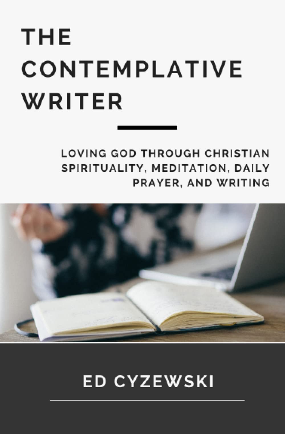 The Contemplative Writer: Loving God through Christian Spirituality, Meditation, Daily Prayer, and Writing
