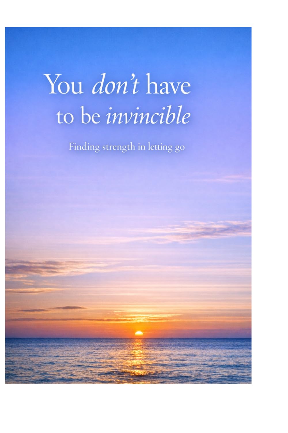 You don’t have to be invincible: Finding strength in letting go