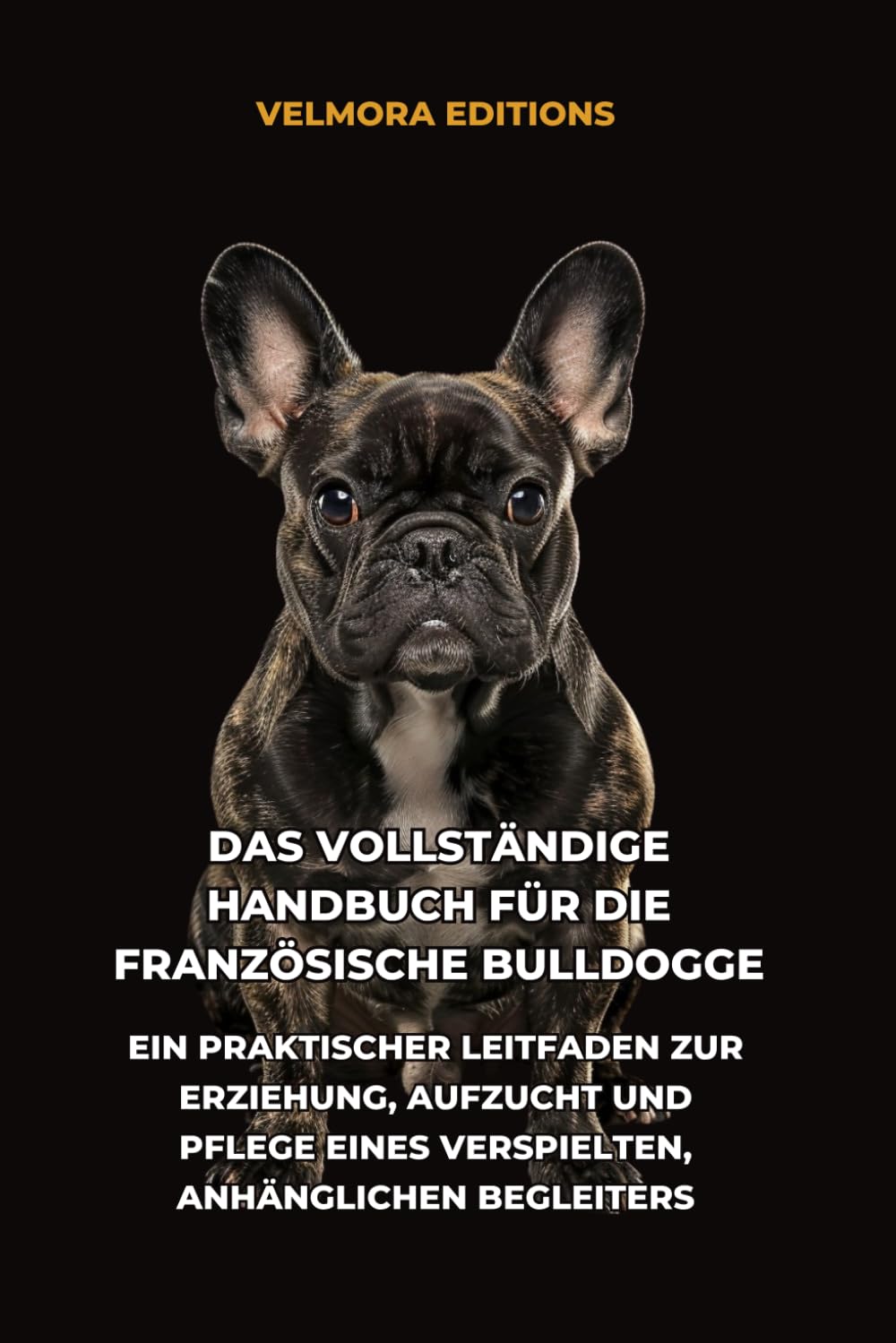 Das Vollständige Handbuch für die Französische Bulldogge: Ein Praktischer Leitfaden zur Erziehung, Aufzucht und Pflege eines Verspielten, Anhänglichen Begleiters