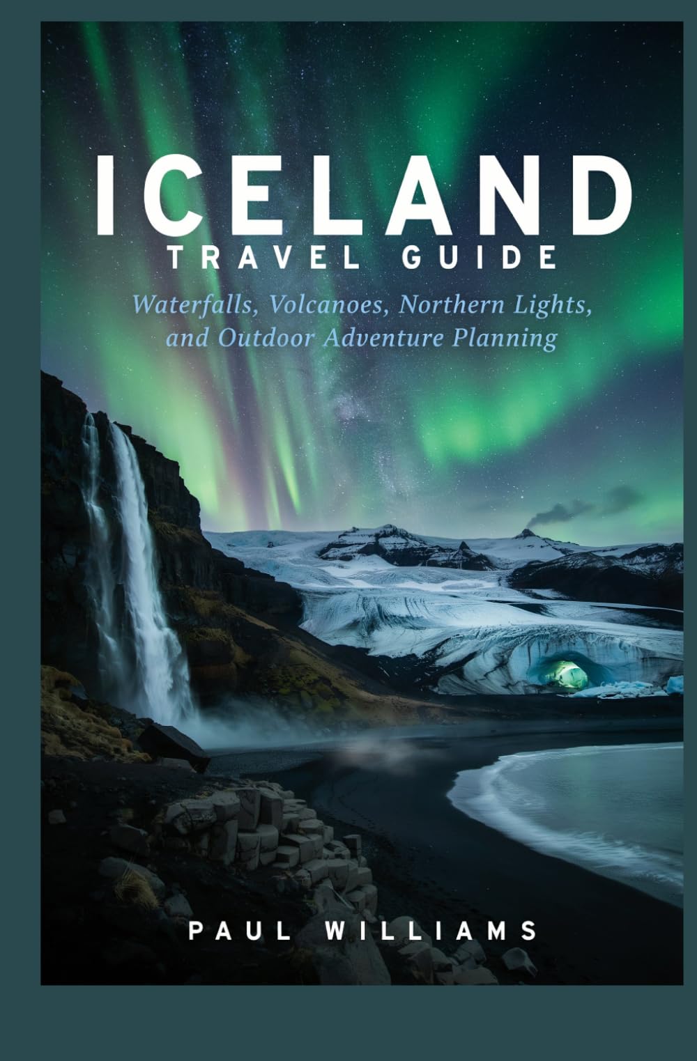 ICELAND TRAVEL GUIDE: Waterfalls Volcanoes Northern Lights and Outdoor Adventure Planning