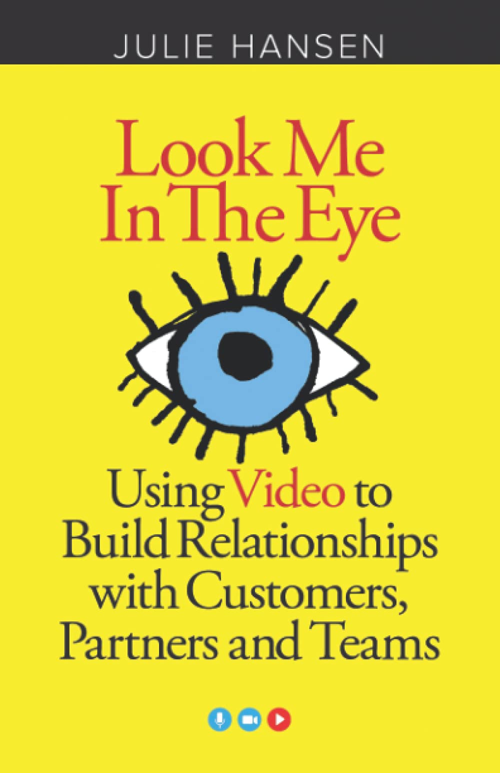Look Me In the Eye: Using Video to Build Relationships with Customers, Partners and Teams