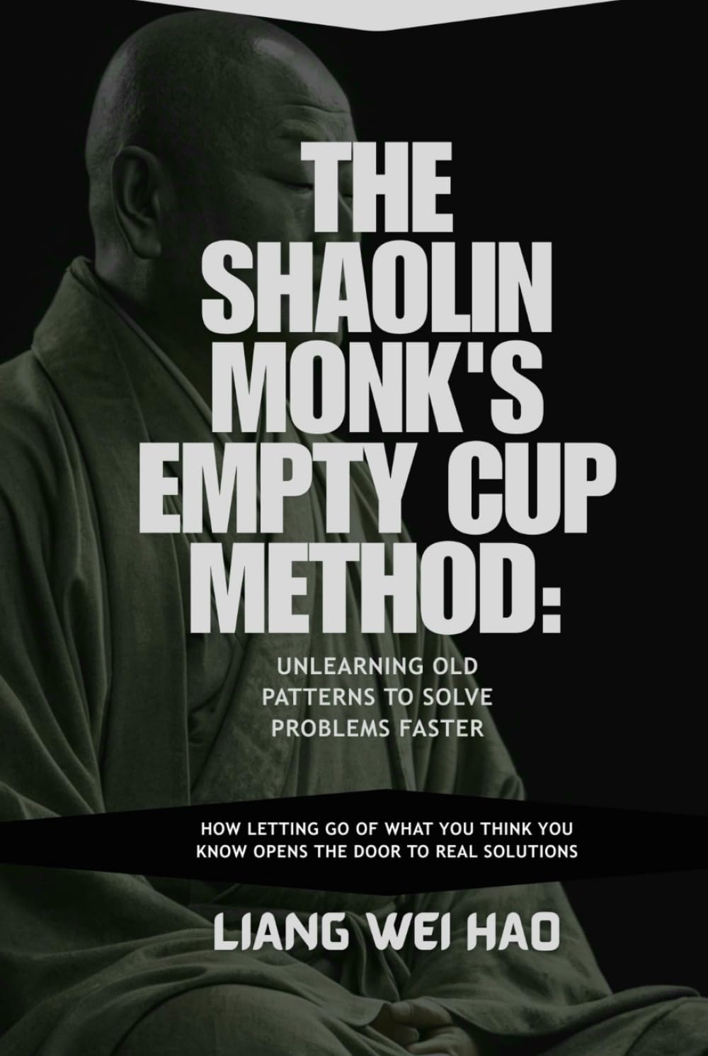 The Shaolin Monk's Empty Cup Method: Unlearning Old Patterns to Solve Problems Faster: How Letting Go of What You Think You Know Opens the Door to Real Solutions