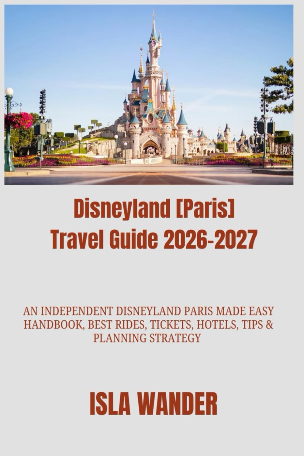 Disneyland [Paris] Travel Guide 2026–2027: An Independent Disneyland Paris Made Easy Handbook, Best Rides, Tickets, Hotels, Tips & Planning Strategy