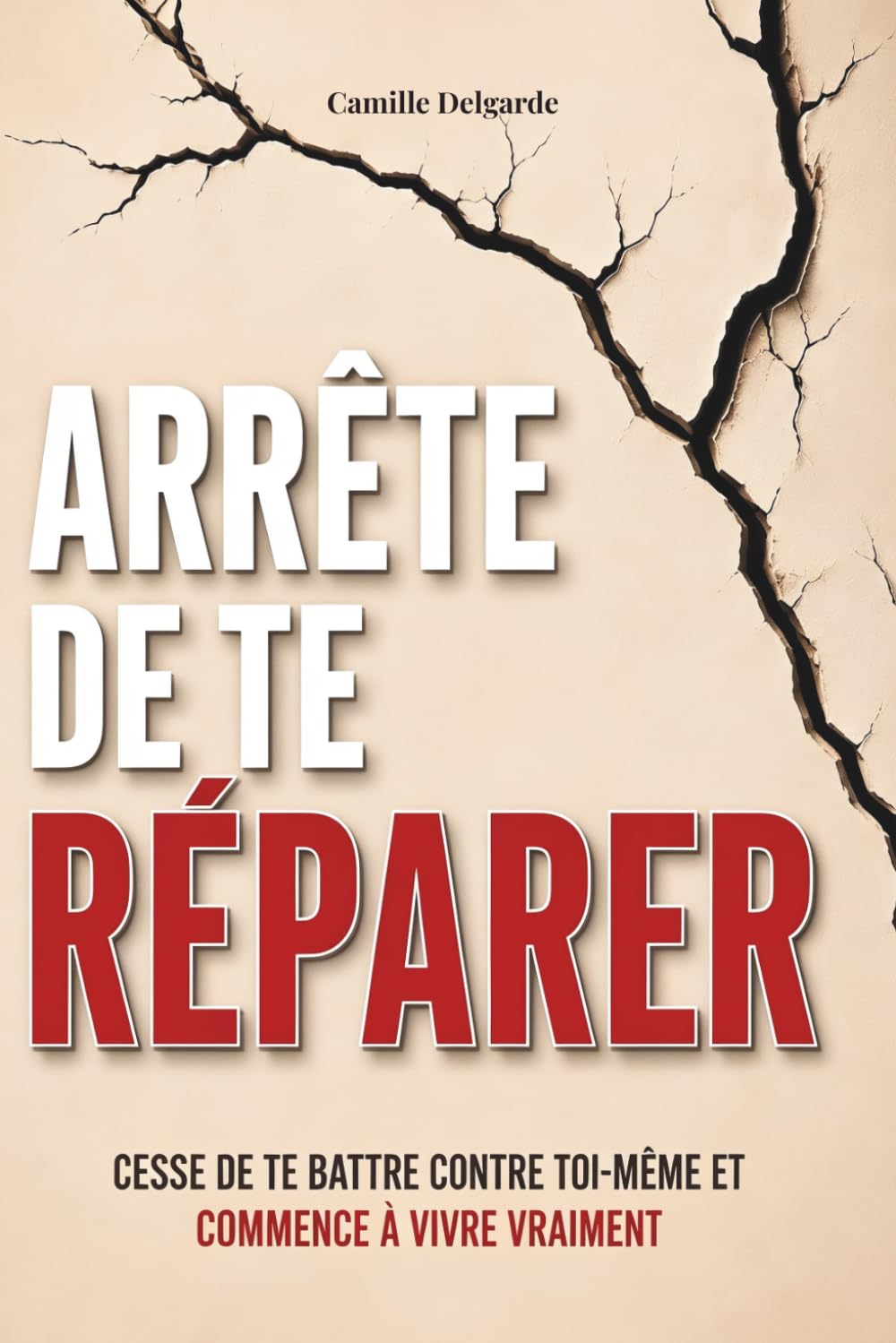 Arrête de te réparer: Cesse de te battre contre toi-même et commence à vivre vraiment