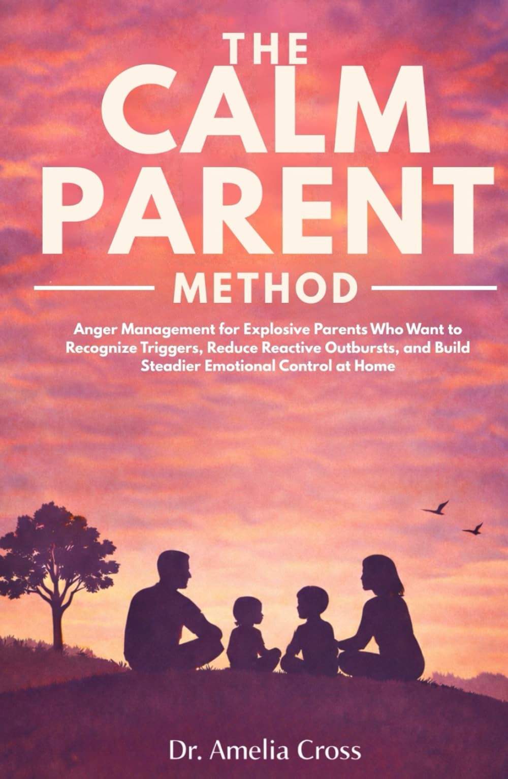 THE CALM PARENT METHOD: Anger Management for Explosive Parents Who Want to Recognize Triggers, Reduce Reactive Outbursts, and Build Steadier Emotional Control at Home