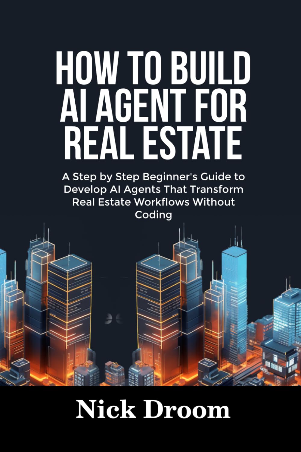 HOW TO BUILD AI AGENT FOR REAL ESTATE: A Step by Step Beginner’s Guide to Develop AI Agents That Transform Real Estate Workflows Without Coding