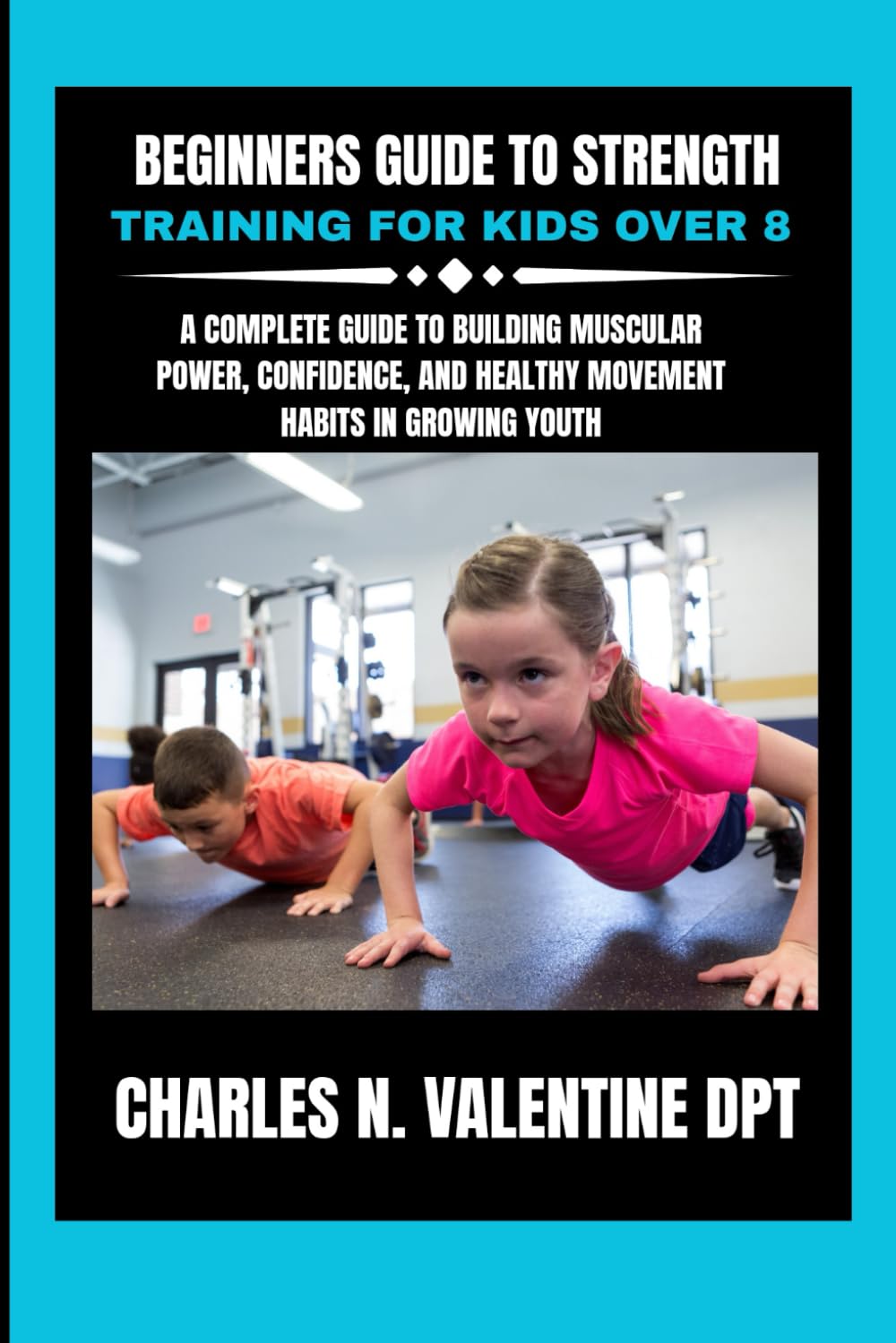 Beginners Guide to Strength Training For Kids Over 8: A Complete Guide to Building Muscular Power, Confidence, and Healthy Movement Habits in Growing ... N. Valentine DPT Fitness Routine Series)      Paperback – January 18, 2026