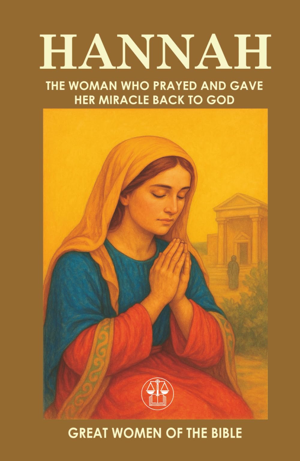 HANNAH: THE WOMAN WHO PRAYED AND GAVE HER MIRACLE BACK TO GOD: The story of a woman who turned her pain into prayer, and her miracle into complete surrender (GREAT WOMEN OF THE BIBLE)