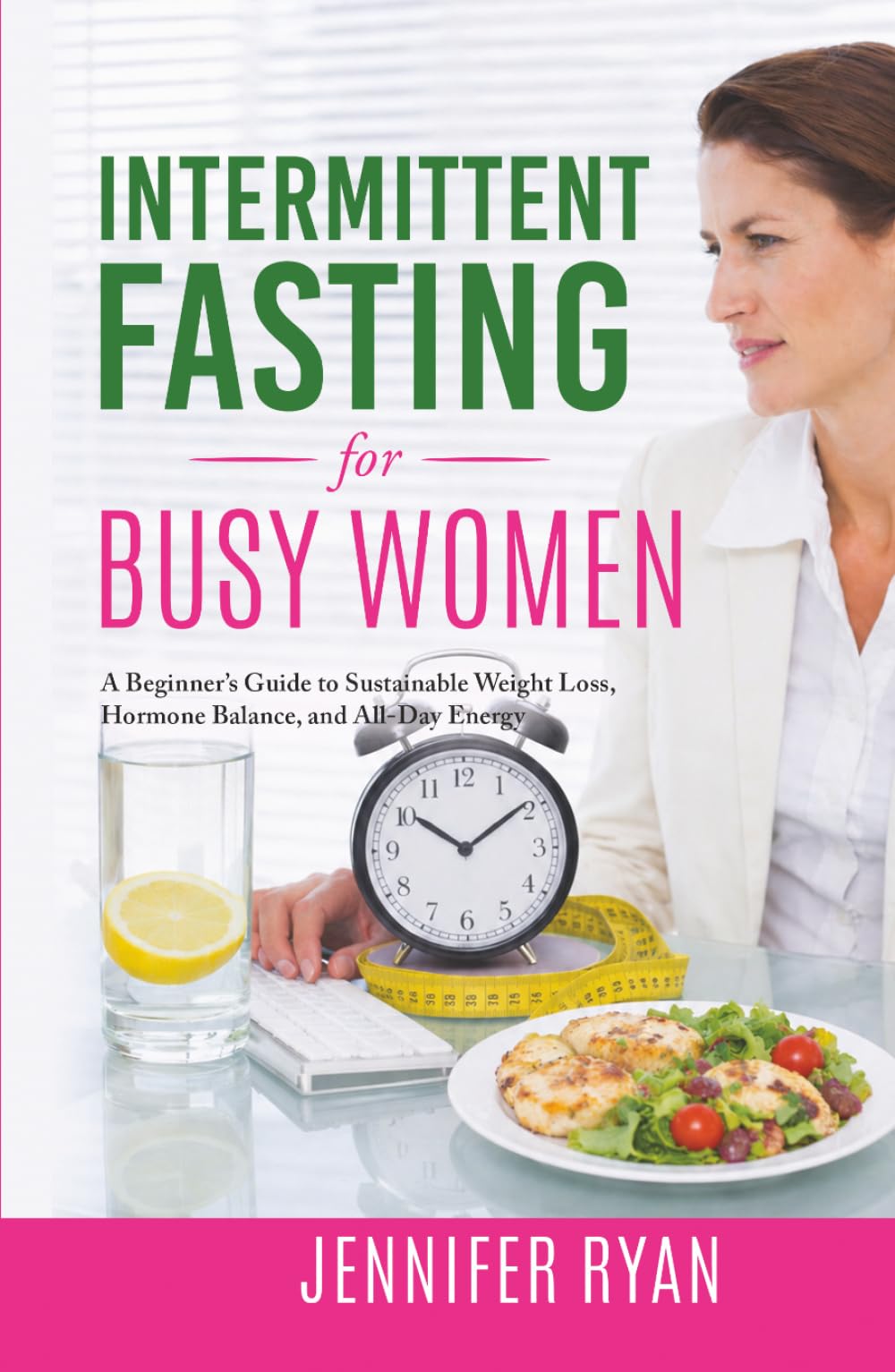 Intermittent Fasting for Busy Women: A Beginner’s Guide to Sustainable Weight Loss, Hormone Balance, and All-Day Energy