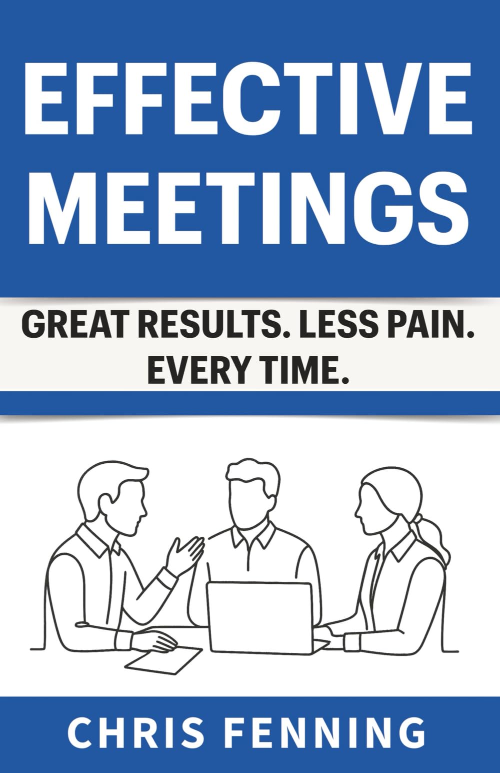 Effective Meetings: Great Results. Less Pain. Every Time.: 3 (Business Communication Skills Books)