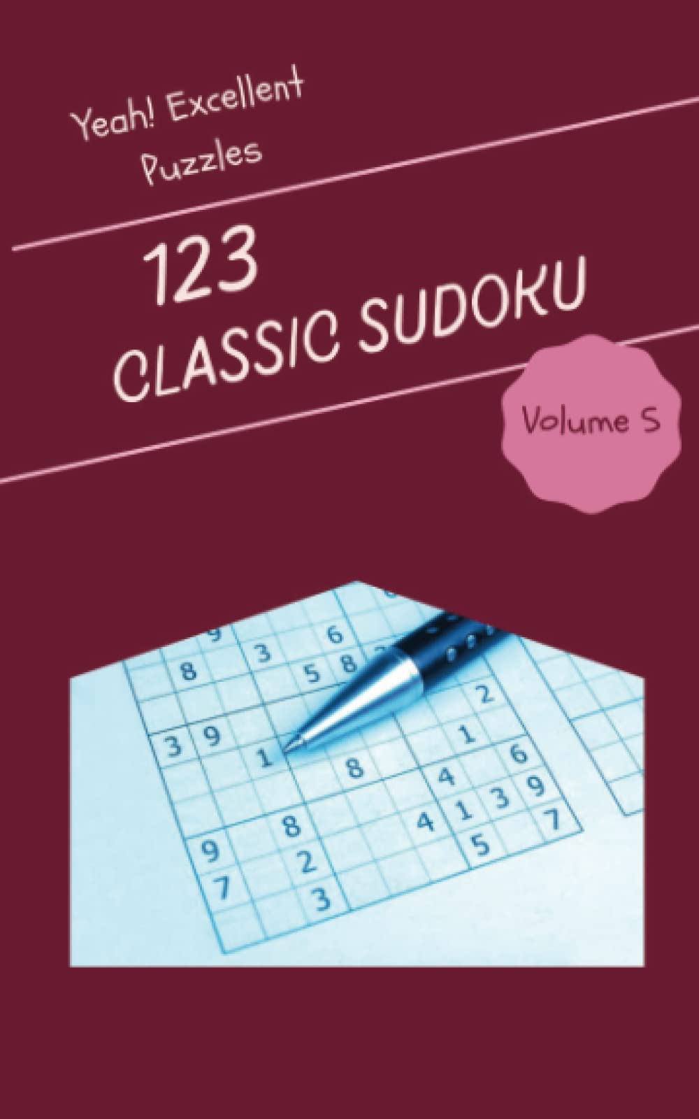 Yeah! 123 Excellent Classic Sudoku Puzzles Volume 5: A Top-Notch Collection of Logic Games, with Instructions and Solutions, from Easy to Evil, to Train your Mind, to Awake your Brain