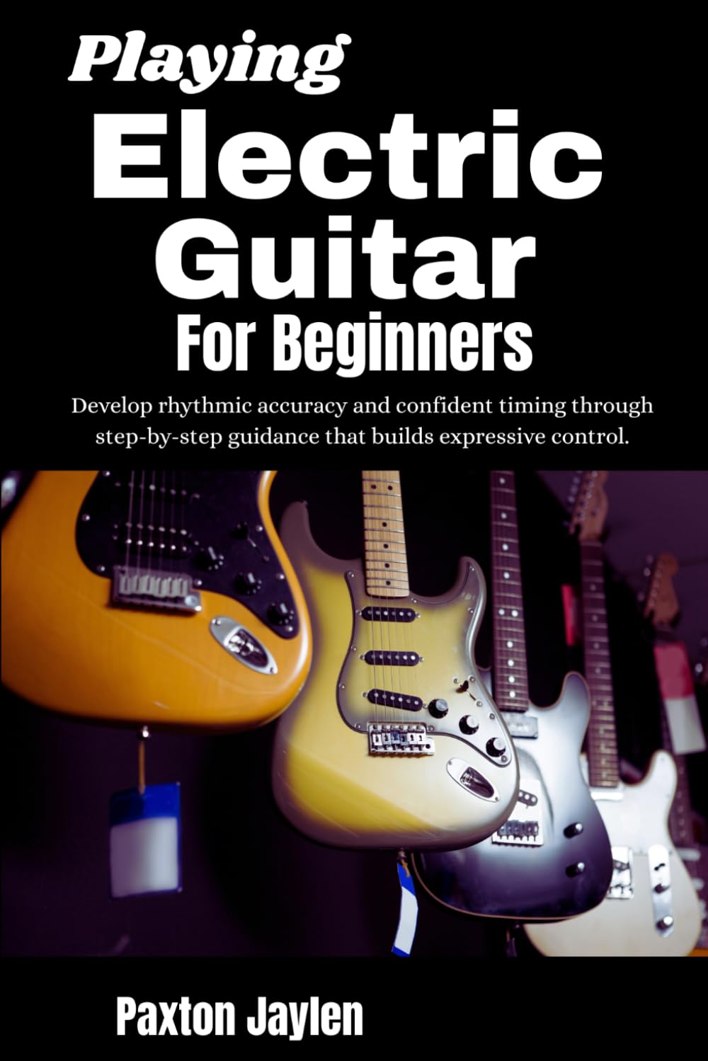 Playing Electric Guitar For Beginners: Create expressive tone and confident technique using step-by-step guidance that builds skill, creativity, and excitement from the first note.