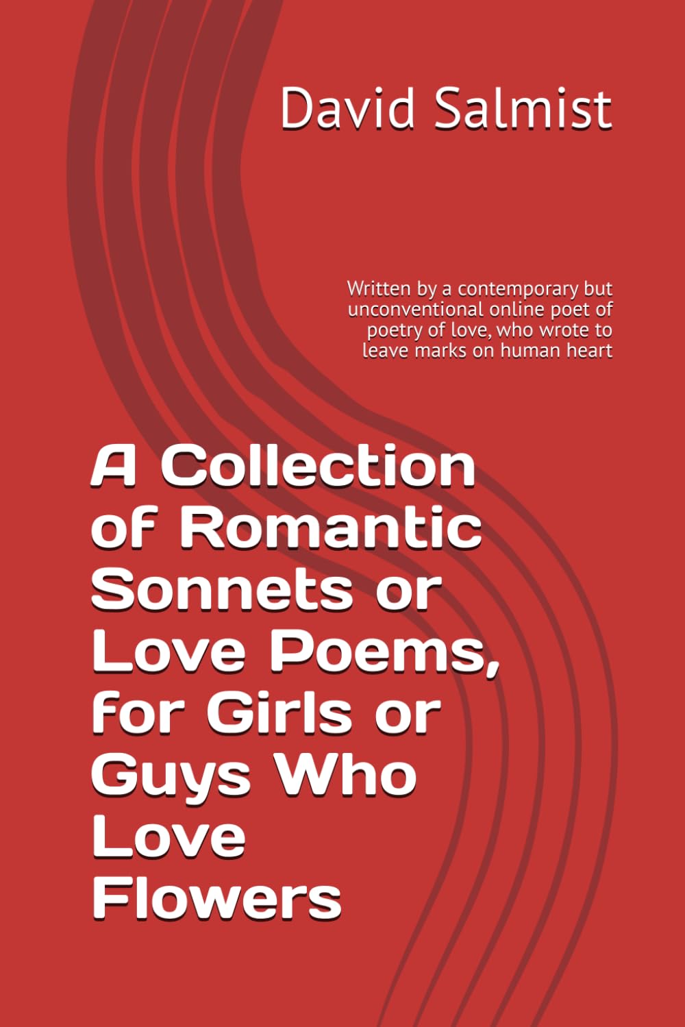 A Collection of Romantic Sonnets or Love Poems, for Girls or Guys Who Love Flowers: Written by a contemporary but unconventional online poet of poetry of love, who wrote to leave marks on human heart